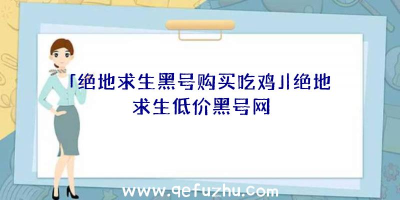 「绝地求生黑号购买吃鸡」|绝地求生低价黑号网